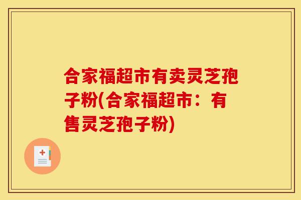 合家福超市有卖灵芝孢子粉(合家福超市：有售灵芝孢子粉)