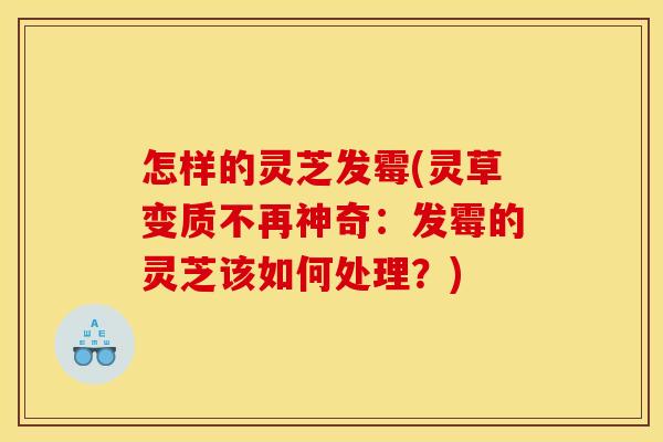 怎样的灵芝发霉(灵草变质不再神奇：发霉的灵芝该如何处理？)
