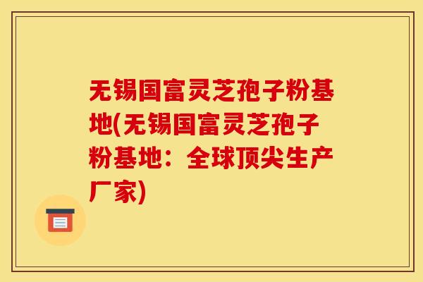 无锡国富灵芝孢子粉基地(无锡国富灵芝孢子粉基地：全球顶尖生产厂家)