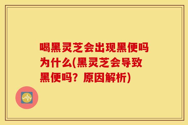 喝黑灵芝会出现黑便吗为什么(黑灵芝会导致黑便吗？原因解析)