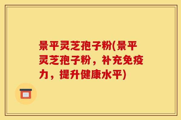 景平灵芝孢子粉(景平灵芝孢子粉，补充免疫力，提升健康水平)