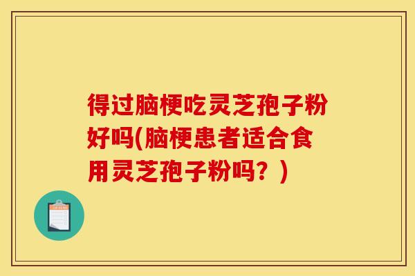 得过脑梗吃灵芝孢子粉好吗(脑梗患者适合食用灵芝孢子粉吗？)