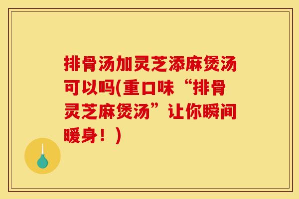 排骨汤加灵芝添麻煲汤可以吗(重口味“排骨灵芝麻煲汤”让你瞬间暖身！)