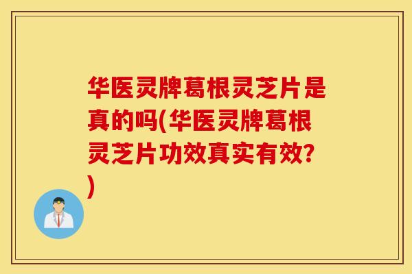 华医灵牌葛根灵芝片是真的吗(华医灵牌葛根灵芝片功效真实有效？)