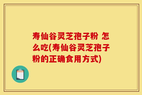 寿仙谷灵芝孢子粉 怎么吃(寿仙谷灵芝孢子粉的正确食用方式)