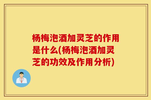 杨梅泡酒加灵芝的作用是什么(杨梅泡酒加灵芝的功效及作用分析)