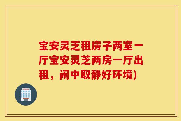 宝安灵芝租房子两室一厅宝安灵芝两房一厅出租，闹中取静好环境)