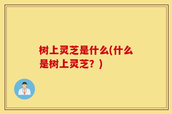 树上灵芝是什么(什么是树上灵芝？)