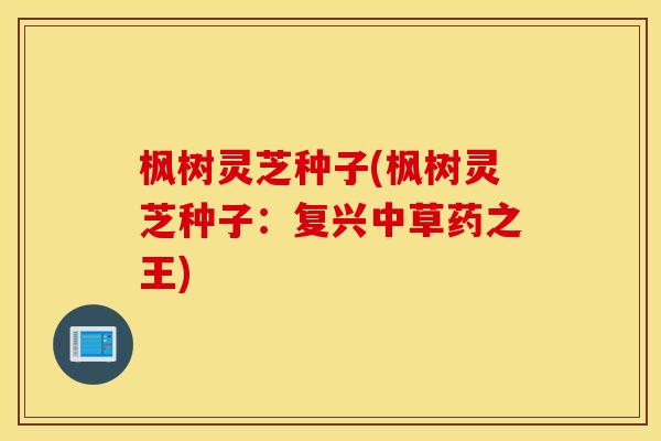枫树灵芝种子(枫树灵芝种子：复兴中草药之王)