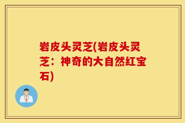 岩皮头灵芝(岩皮头灵芝：神奇的大自然红宝石)