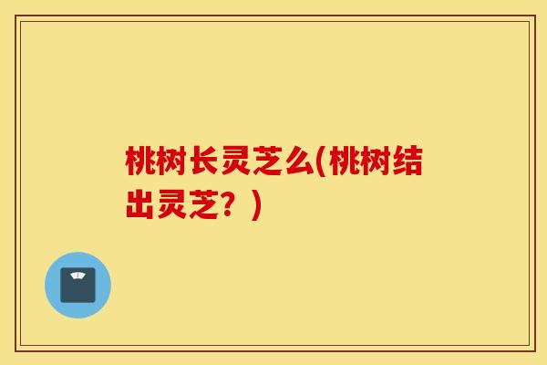桃树长灵芝么(桃树结出灵芝？)