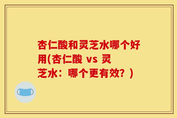 杏仁酸和灵芝水哪个好用(杏仁酸 vs 灵芝水：哪个更有效？)