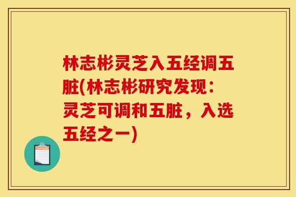 林志彬灵芝入五经调五脏(林志彬研究发现：灵芝可调和五脏，入选五经之一)