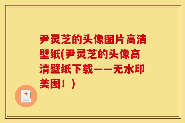 尹灵芝的头像图片高清壁纸(尹灵芝的头像高清壁纸下载——无水印美图！)