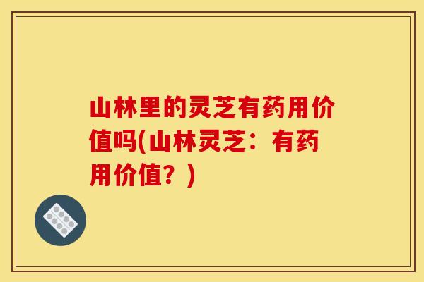 山林里的灵芝有药用价值吗(山林灵芝：有药用价值？)