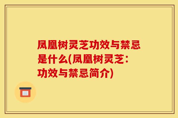 凤凰树灵芝功效与禁忌是什么(凤凰树灵芝：功效与禁忌简介)