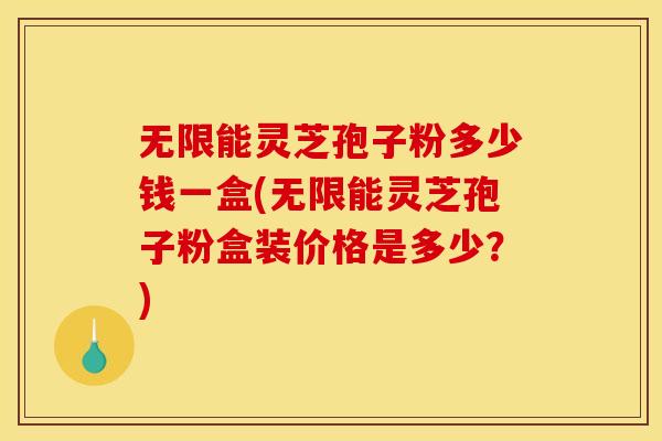 无限能灵芝孢子粉多少钱一盒(无限能灵芝孢子粉盒装价格是多少？)