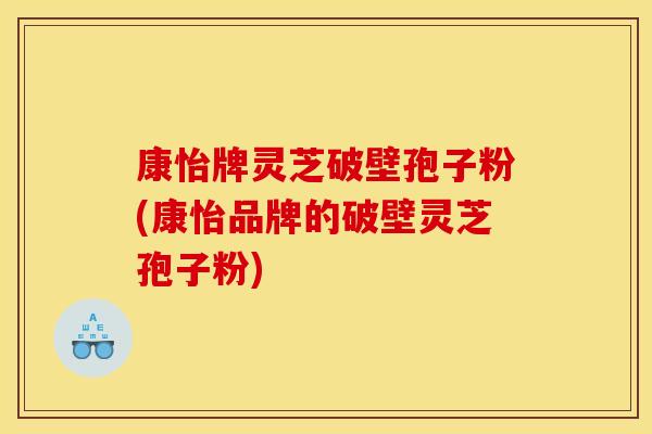 康怡牌灵芝破壁孢子粉(康怡品牌的破壁灵芝孢子粉)