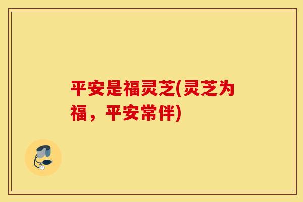 平安是福灵芝(灵芝为福，平安常伴)