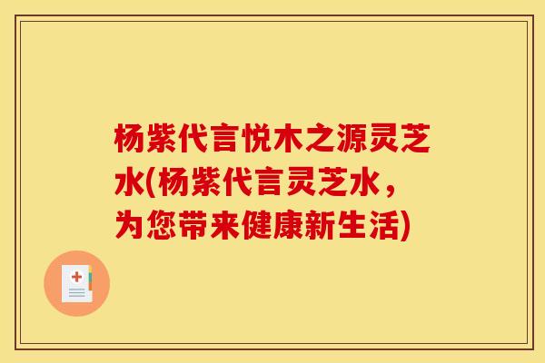 杨紫代言悦木之源灵芝水(杨紫代言灵芝水，为您带来健康新生活)