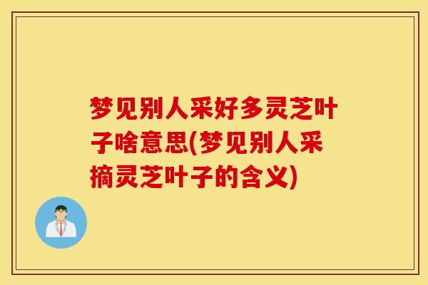 梦见别人采好多灵芝叶子啥意思(梦见别人采摘灵芝叶子的含义)