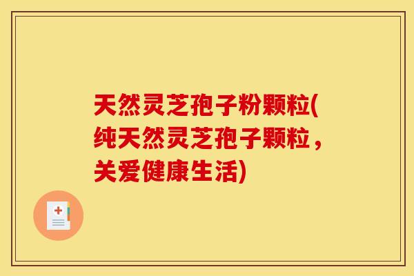 天然灵芝孢子粉颗粒(纯天然灵芝孢子颗粒，关爱健康生活)