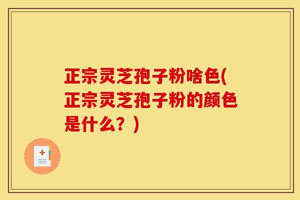 正宗灵芝孢子粉啥色(正宗灵芝孢子粉的颜色是什么？)