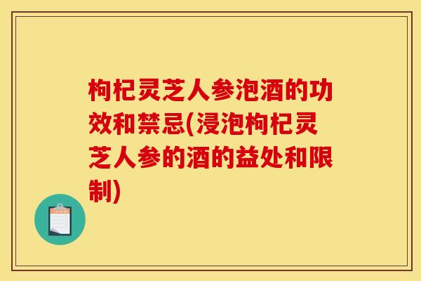 枸杞灵芝人参泡酒的功效和禁忌(浸泡枸杞灵芝人参的酒的益处和限制)