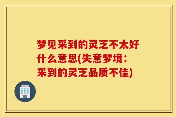 梦见采到的灵芝不太好什么意思(失意梦境：采到的灵芝品质不佳)