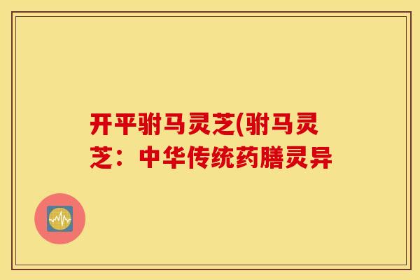 开平驸马灵芝(驸马灵芝：中华传统药膳灵异