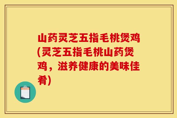 山药灵芝五指毛桃煲鸡(灵芝五指毛桃山药煲鸡，滋养健康的美味佳肴)