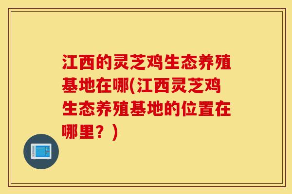 江西的灵芝鸡生态养殖基地在哪(江西灵芝鸡生态养殖基地的位置在哪里？)