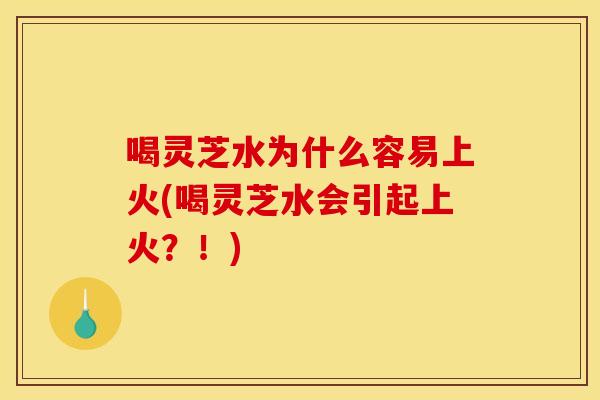 喝灵芝水为什么容易上火(喝灵芝水会引起上火？！)