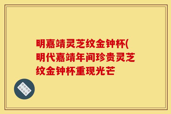 明嘉靖灵芝纹金钟杯(明代嘉靖年间珍贵灵芝纹金钟杯重现光芒