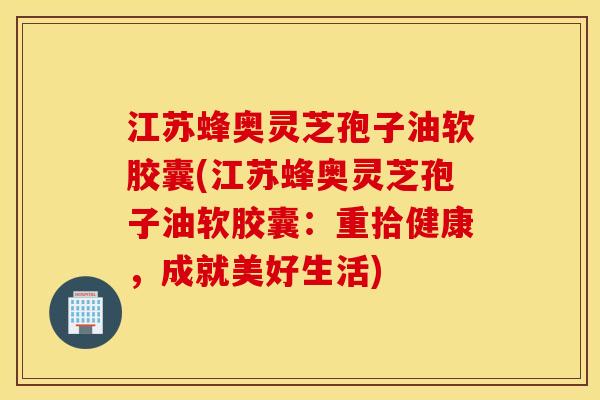 江苏蜂奥灵芝孢子油软胶囊(江苏蜂奥灵芝孢子油软胶囊：重拾健康，成就美好生活)