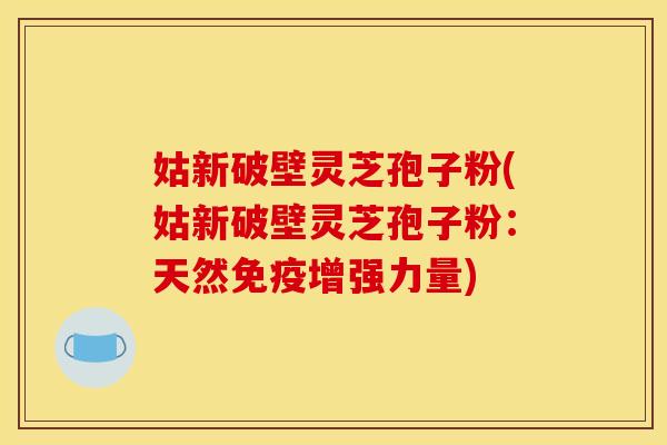 姑新破壁灵芝孢子粉(姑新破壁灵芝孢子粉：天然免疫增强力量)