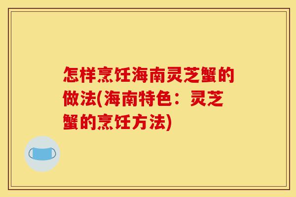 怎样烹饪海南灵芝蟹的做法(海南特色：灵芝蟹的烹饪方法)