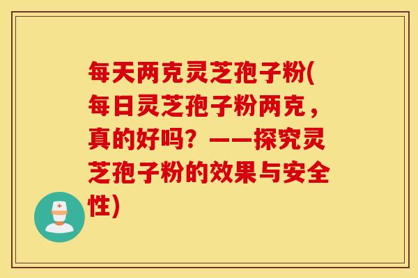 每天两克灵芝孢子粉(每日灵芝孢子粉两克，真的好吗？——探究灵芝孢子粉的效果与安全性)