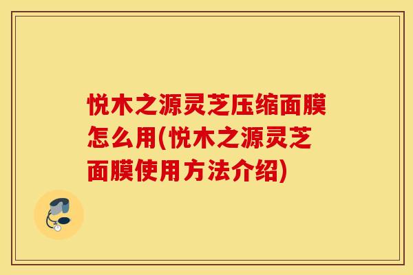 悦木之源灵芝压缩面膜怎么用(悦木之源灵芝面膜使用方法介绍)