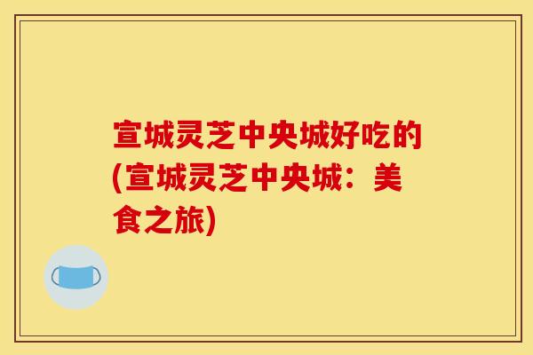 宣城灵芝中央城好吃的(宣城灵芝中央城：美食之旅)