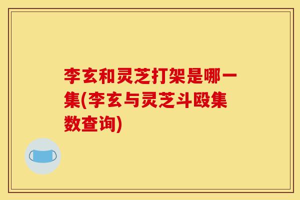 李玄和灵芝打架是哪一集(李玄与灵芝斗殴集数查询)