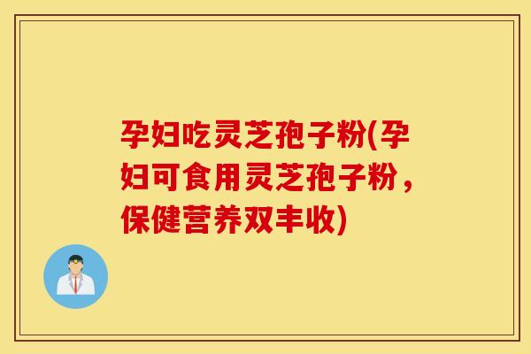 孕妇吃灵芝孢子粉(孕妇可食用灵芝孢子粉，保健营养双丰收)