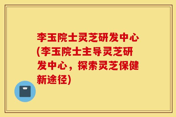李玉院士灵芝研发中心(李玉院士主导灵芝研发中心，探索灵芝保健新途径)