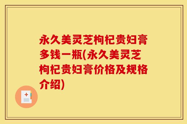 永久美灵芝枸杞贵妇膏多钱一瓶(永久美灵芝枸杞贵妇膏价格及规格介绍)