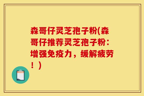 森哥仔灵芝孢子粉(森哥仔推荐灵芝孢子粉：增强免疫力，缓解疲劳！)