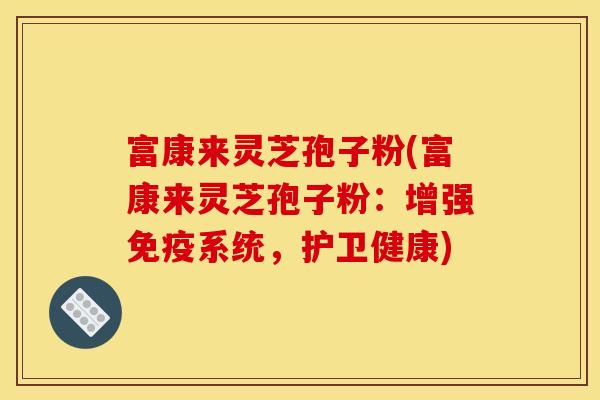 富康来灵芝孢子粉(富康来灵芝孢子粉：增强免疫系统，护卫健康)