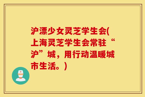 沪漂少女灵芝学生会(上海灵芝学生会常驻“沪”城，用行动温暖城市生活。)