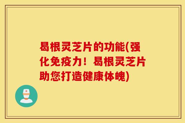 曷根灵芝片的功能(强化免疫力！曷根灵芝片助您打造健康体魄)