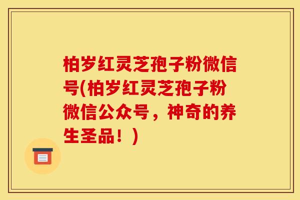 柏岁红灵芝孢子粉微信号(柏岁红灵芝孢子粉微信公众号，神奇的养生圣品！)