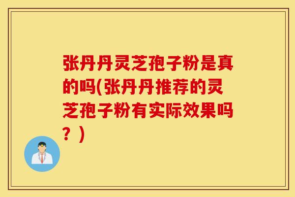张丹丹灵芝孢子粉是真的吗(张丹丹推荐的灵芝孢子粉有实际效果吗？)